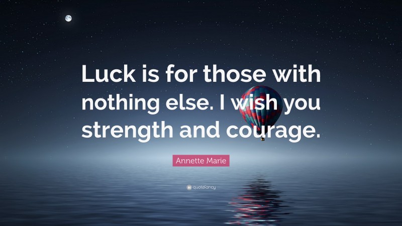 Annette Marie Quote: “Luck is for those with nothing else. I wish you strength and courage.”