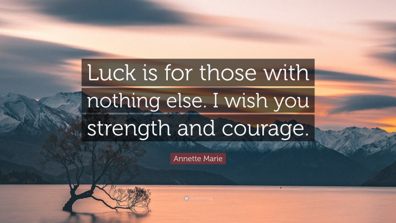 Annette Marie Quote: “Luck is for those with nothing else. I wish you strength and courage.”