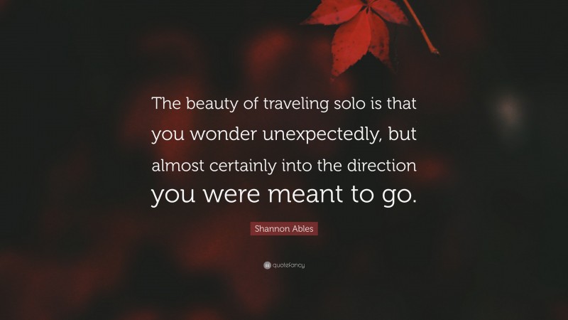 Shannon Ables Quote: “The beauty of traveling solo is that you wonder unexpectedly, but almost certainly into the direction you were meant to go.”