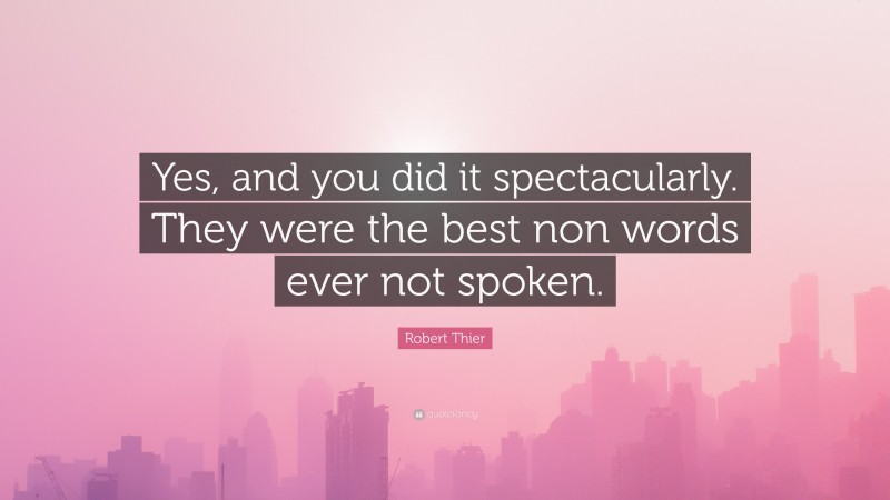 Robert Thier Quote: “Yes, and you did it spectacularly. They were the best non words ever not spoken.”