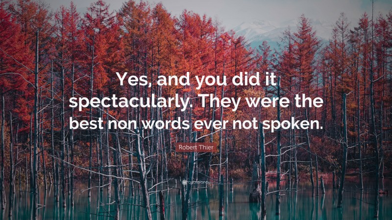 Robert Thier Quote: “Yes, and you did it spectacularly. They were the best non words ever not spoken.”