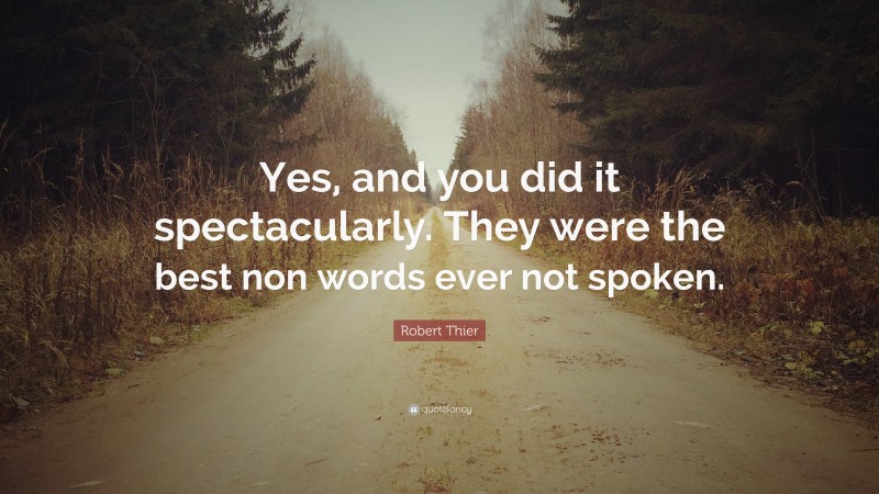 Robert Thier Quote: “Yes, and you did it spectacularly. They were the best non words ever not spoken.”