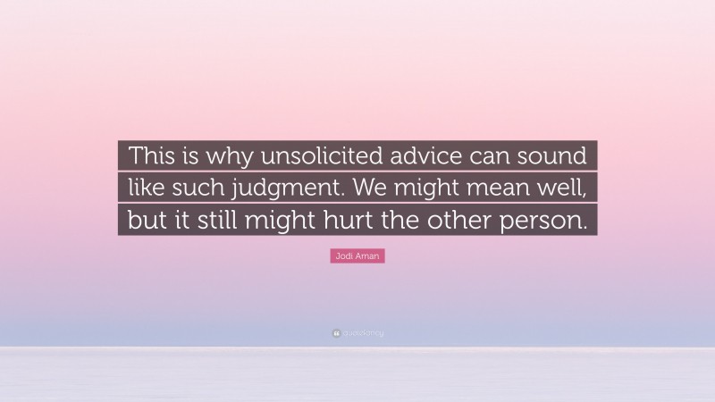 Jodi Aman Quote: “This is why unsolicited advice can sound like such judgment. We might mean well, but it still might hurt the other person.”