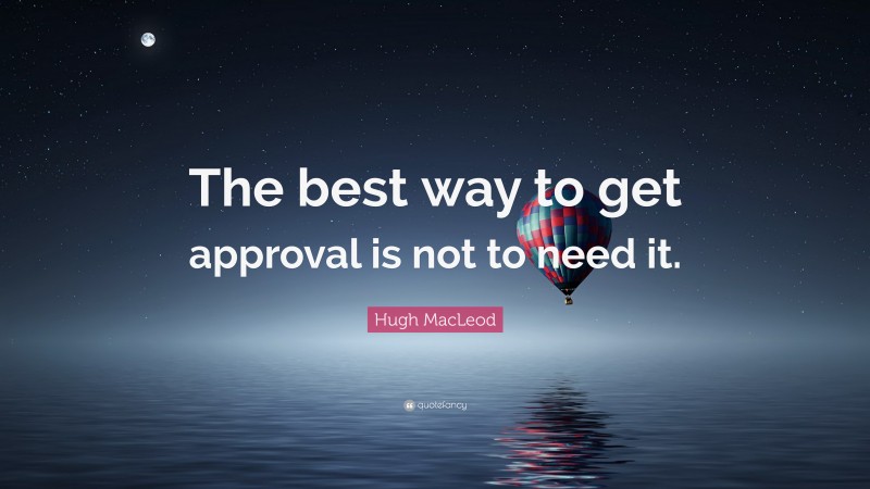 Hugh MacLeod Quote: “The best way to get approval is not to need it.”
