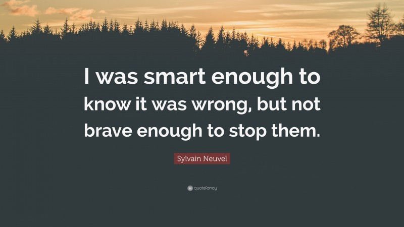 Sylvain Neuvel Quote: “I was smart enough to know it was wrong, but not brave enough to stop them.”