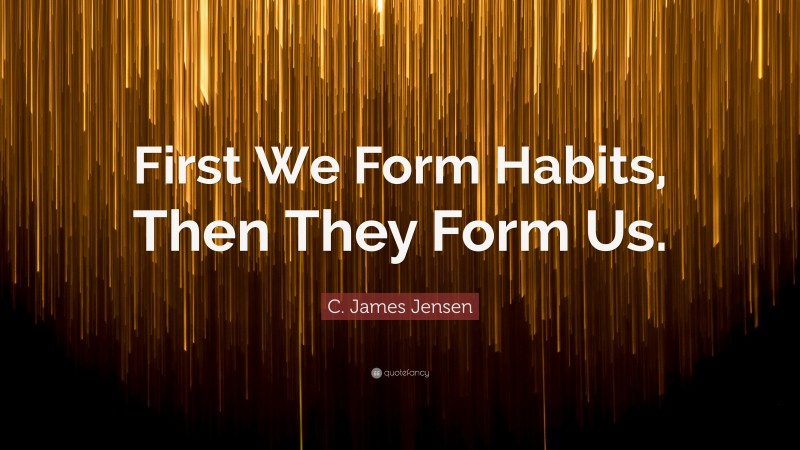 C. James Jensen Quote: “First We Form Habits, Then They Form Us.”