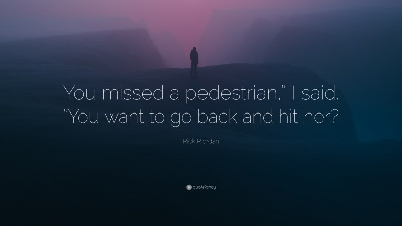 Rick Riordan Quote: “You missed a pedestrian,” I said. “You want to go back and hit her?”