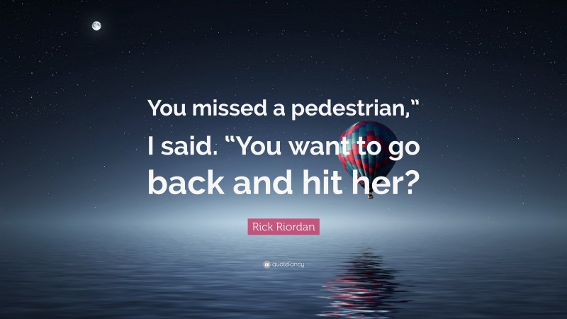 Rick Riordan Quote: “You missed a pedestrian,” I said. “You want to go back and hit her?”