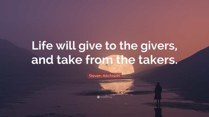 Steven Aitchison Quote: “Life will give to the givers, and take from the takers.”