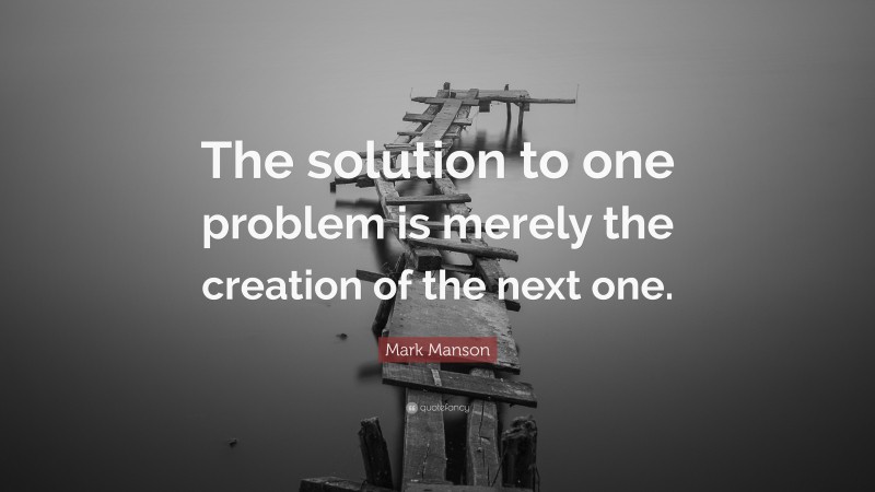 Mark Manson Quote: “The solution to one problem is merely the creation of the next one.”