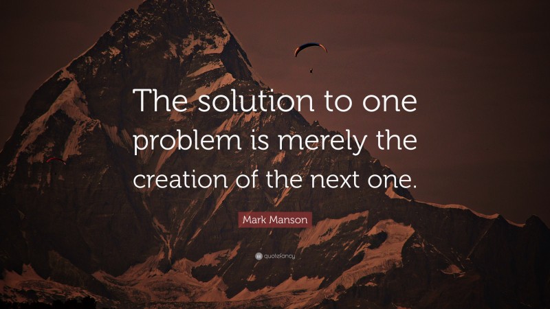Mark Manson Quote: “The solution to one problem is merely the creation of the next one.”