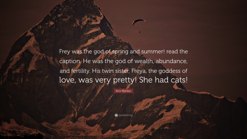 Rick Riordan Quote: “Frey was the god of spring and summer! read the caption. He was the god of wealth, abundance, and fertility. His twin sister, Freya, the goddess of love, was very pretty! She had cats!”