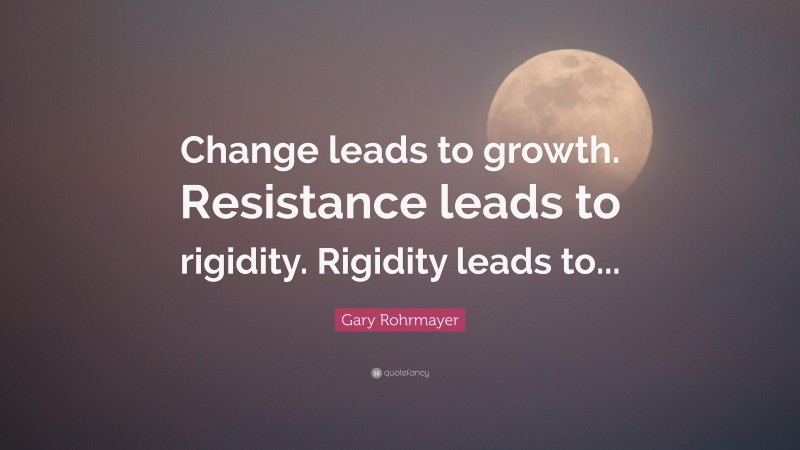 Gary Rohrmayer Quote: “Change leads to growth. Resistance leads to rigidity. Rigidity leads to...”