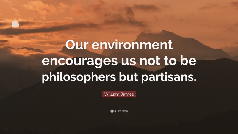 William James Quote: “Our environment encourages us not to be philosophers but partisans.”