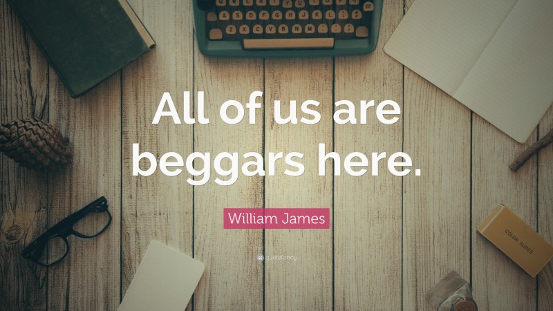 William James Quote: “All of us are beggars here.”