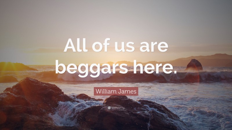 William James Quote: “All of us are beggars here.”