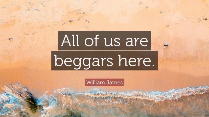William James Quote: “All of us are beggars here.”