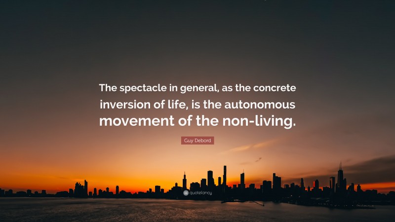 Guy Debord Quote: “The spectacle in general, as the concrete inversion of life, is the autonomous movement of the non-living.”