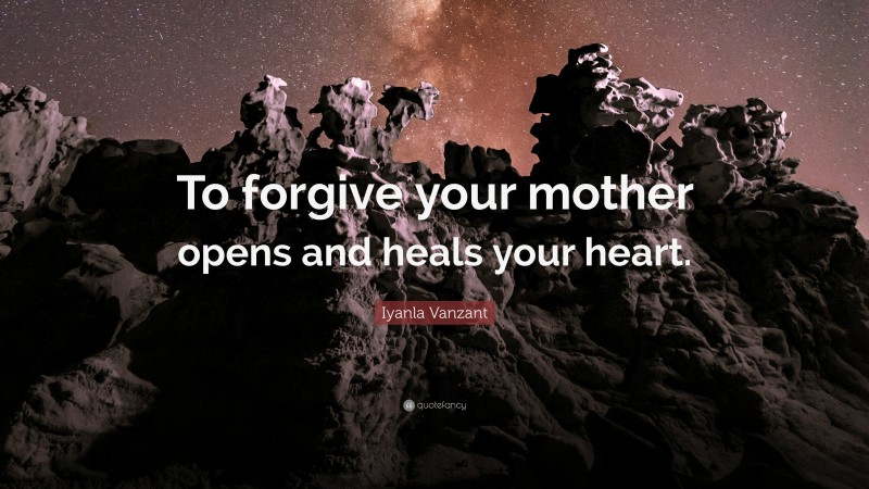 Iyanla Vanzant Quote: “To forgive your mother opens and heals your heart.”