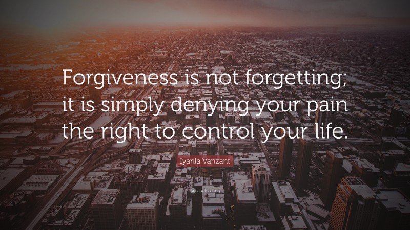 Iyanla Vanzant Quote: “Forgiveness is not forgetting; it is simply denying your pain the right to control your life.”