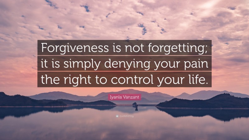 Iyanla Vanzant Quote: “Forgiveness is not forgetting; it is simply denying your pain the right to control your life.”