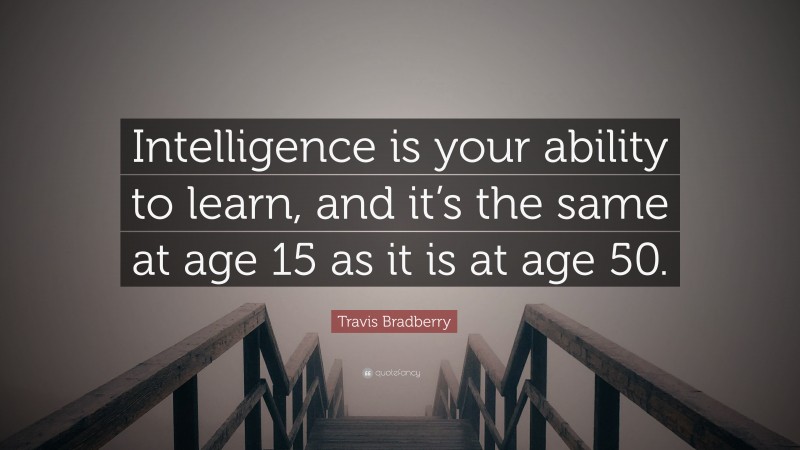 Travis Bradberry Quote: “Intelligence is your ability to learn, and it’s the same at age 15 as it is at age 50.”