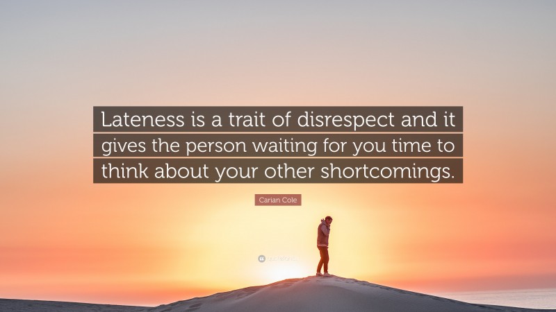 Carian Cole Quote: “Lateness is a trait of disrespect and it gives the person waiting for you time to think about your other shortcomings.”