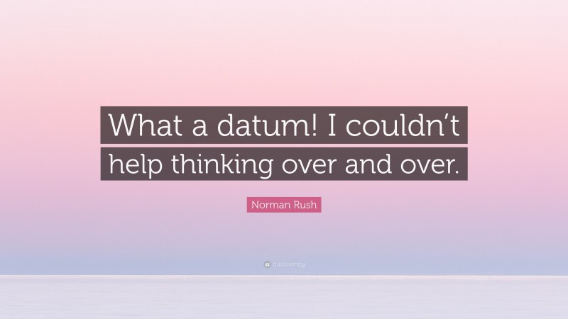 Norman Rush Quote: “What a datum! I couldn’t help thinking over and over.”