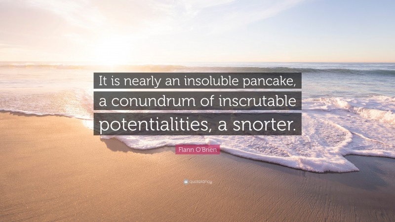 Flann O'Brien Quote: “It is nearly an insoluble pancake, a conundrum of inscrutable potentialities, a snorter.”