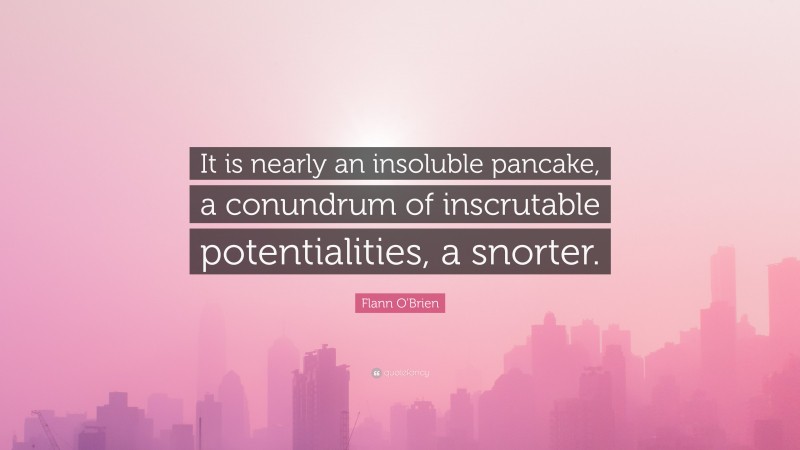 Flann O'Brien Quote: “It is nearly an insoluble pancake, a conundrum of inscrutable potentialities, a snorter.”