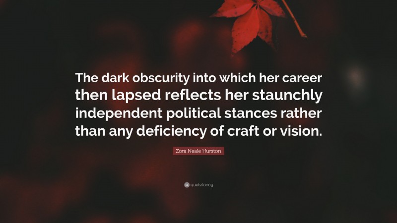 Zora Neale Hurston Quote: “The dark obscurity into which her career then lapsed reflects her staunchly independent political stances rather than any deficiency of craft or vision.”