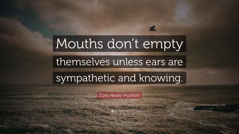 Zora Neale Hurston Quote: “Mouths don’t empty themselves unless ears are sympathetic and knowing.”