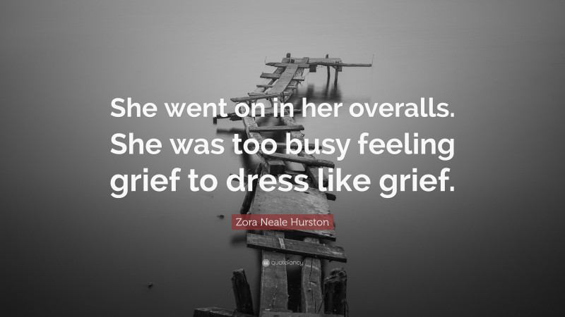 Zora Neale Hurston Quote: “She went on in her overalls. She was too busy feeling grief to dress like grief.”