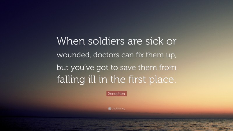 Xenophon Quote: “When soldiers are sick or wounded, doctors can fix them up, but you’ve got to save them from falling ill in the first place.”