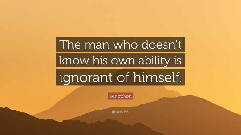 Xenophon Quote: “The man who doesn’t know his own ability is ignorant of himself.”