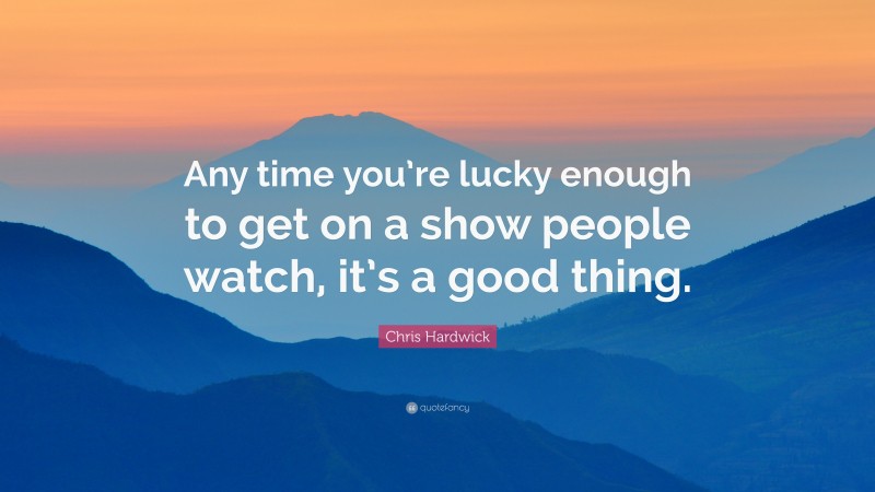 Chris Hardwick Quote: “Any time you’re lucky enough to get on a show people watch, it’s a good thing.”