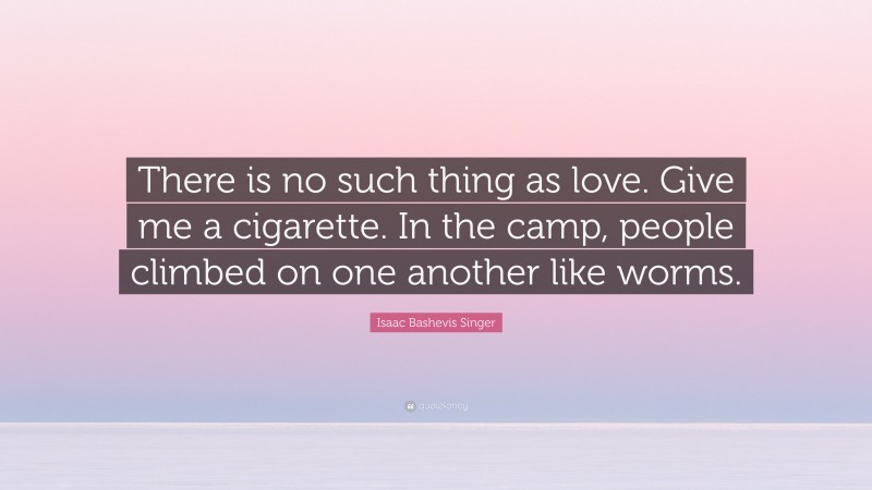 Isaac Bashevis Singer Quote: “There is no such thing as love. Give me a cigarette. In the camp, people climbed on one another like worms.”