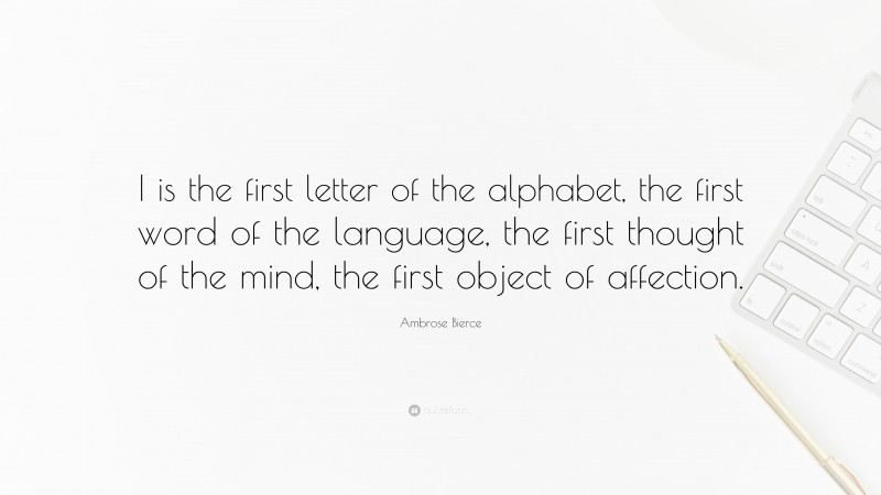 Ambrose Bierce Quote: “I is the first letter of the alphabet, the first word of the language, the first thought of the mind, the first object of affection.”