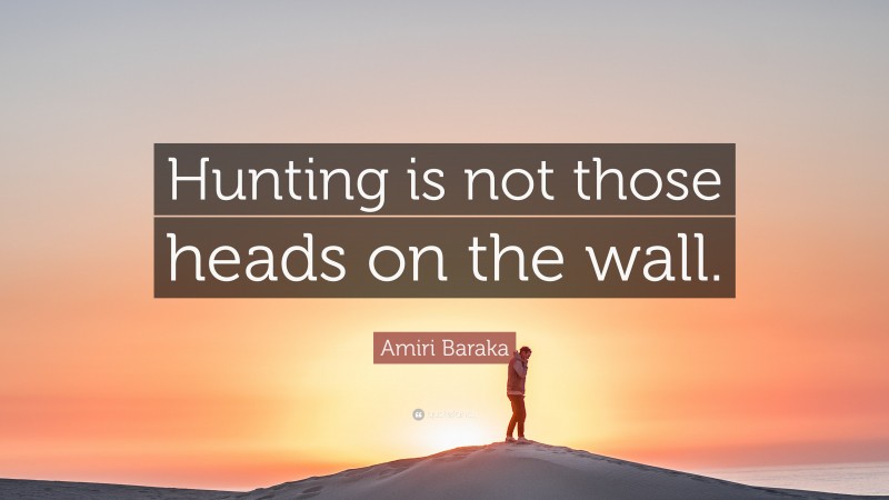 Amiri Baraka Quote: “Hunting is not those heads on the wall.”
