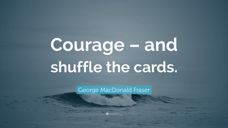 George MacDonald Fraser Quote: “Courage – and shuffle the cards.”