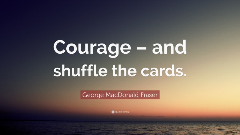 George MacDonald Fraser Quote: “Courage – and shuffle the cards.”
