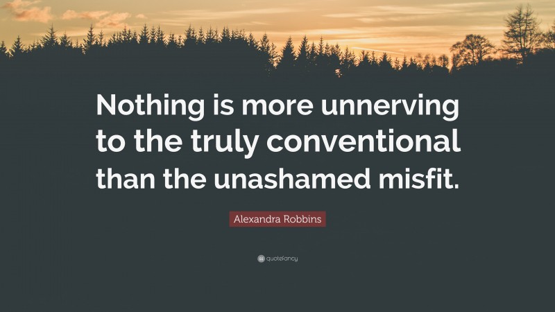 Alexandra Robbins Quote: “Nothing is more unnerving to the truly conventional than the unashamed misfit.”