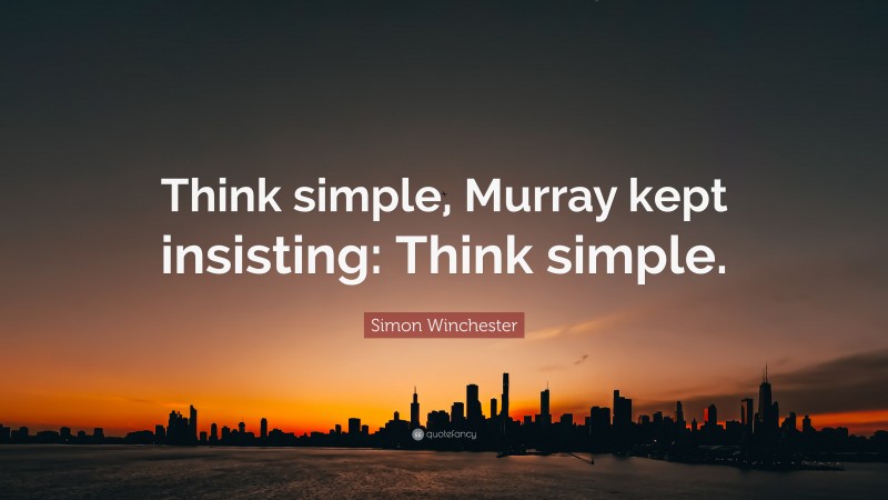 Simon Winchester Quote: “Think simple, Murray kept insisting: Think simple.”