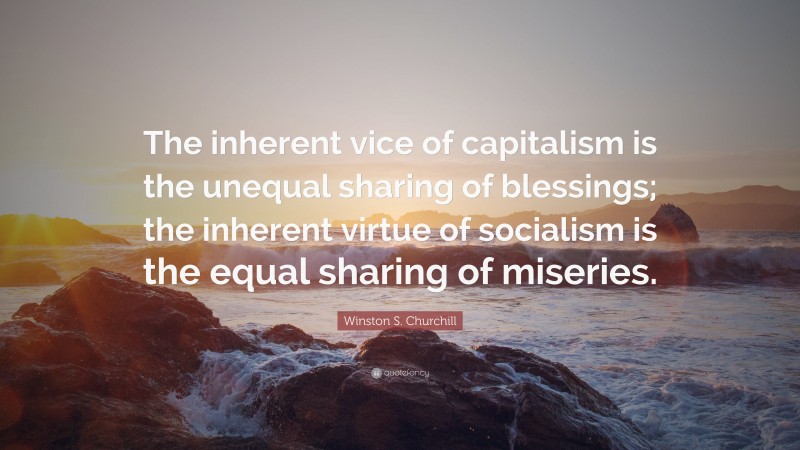 Winston S. Churchill Quote: “The inherent vice of capitalism is the unequal sharing of blessings; the inherent virtue of socialism is the equal sharing of miseries.”