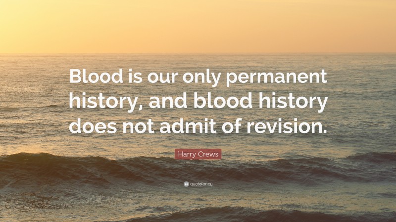 Harry Crews Quote: “Blood is our only permanent history, and blood history does not admit of revision.”