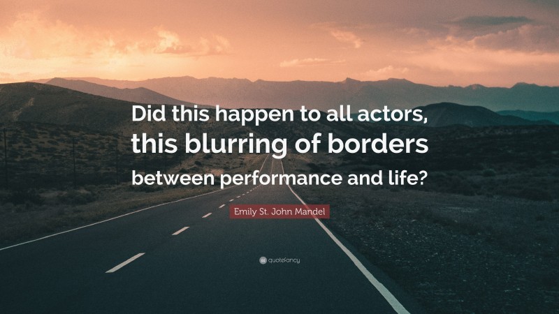 Emily St. John Mandel Quote: “Did this happen to all actors, this blurring of borders between performance and life?”