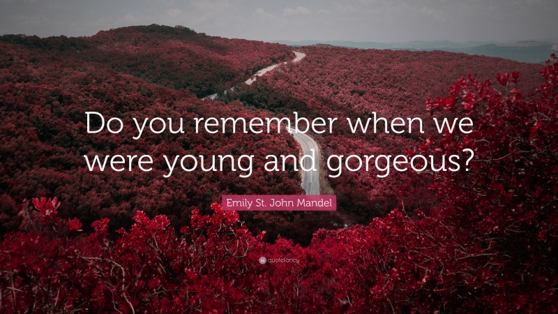 Emily St. John Mandel Quote: “Do you remember when we were young and gorgeous?”