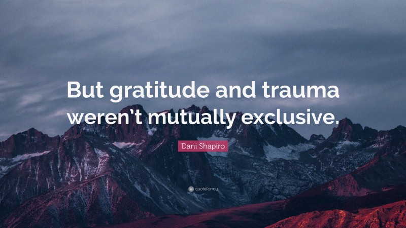Dani Shapiro Quote: “But gratitude and trauma weren’t mutually exclusive.”