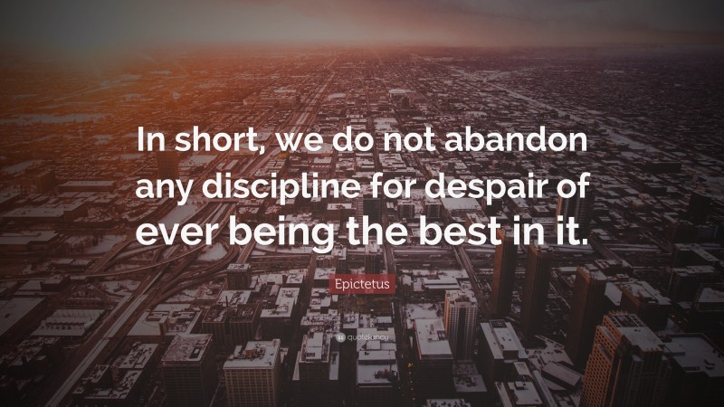 Epictetus Quote: “In short, we do not abandon any discipline for despair of ever being the best in it.”