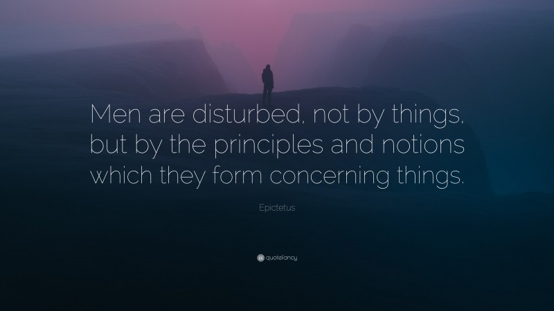 Epictetus Quote: “Men are disturbed, not by things, but by the principles and notions which they form concerning things.”